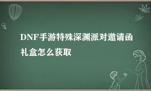 DNF手游特殊深渊派对邀请函礼盒怎么获取