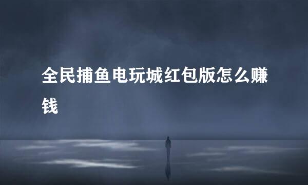全民捕鱼电玩城红包版怎么赚钱