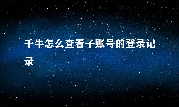 千牛怎么查看子账号的登录记录