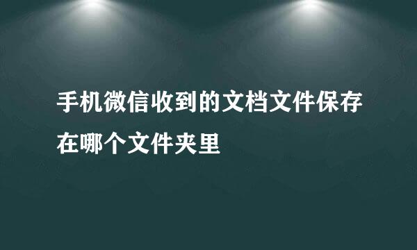 手机微信收到的文档文件保存在哪个文件夹里