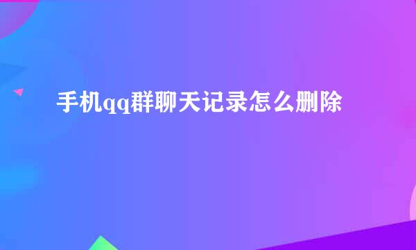 手机qq群聊天记录怎么删除
