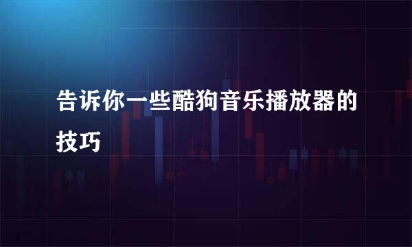 告诉你一些酷狗音乐播放器的技巧