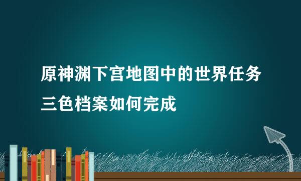 原神渊下宫地图中的世界任务三色档案如何完成
