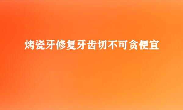 烤瓷牙修复牙齿切不可贪便宜