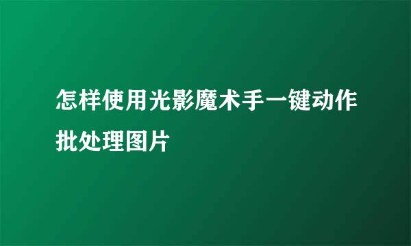 怎样使用光影魔术手一键动作批处理图片