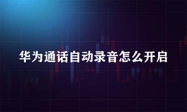 华为通话自动录音怎么开启