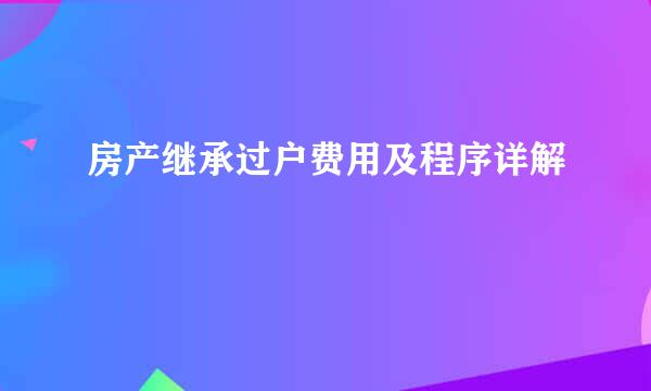 房产继承过户费用及程序详解