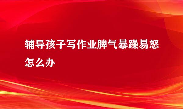 辅导孩子写作业脾气暴躁易怒怎么办