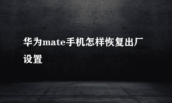 华为mate手机怎样恢复出厂设置