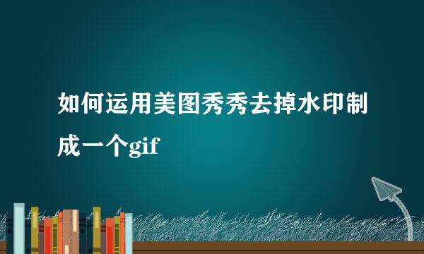 如何运用美图秀秀去掉水印制成一个gif