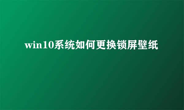 win10系统如何更换锁屏壁纸