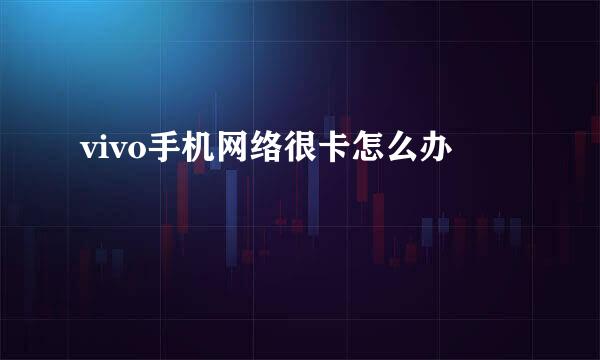 vivo手机网络很卡怎么办