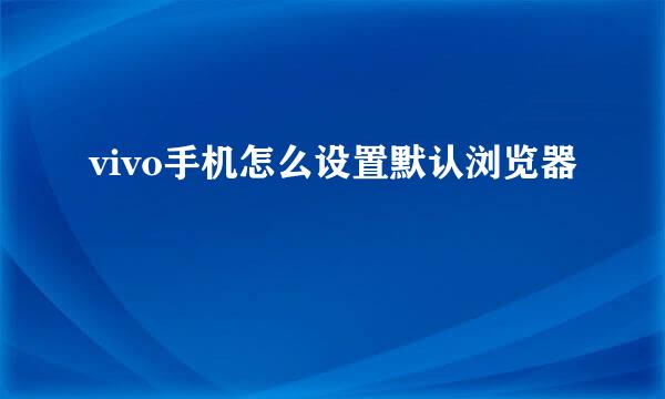 vivo手机怎么设置默认浏览器