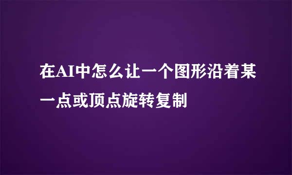 在AI中怎么让一个图形沿着某一点或顶点旋转复制