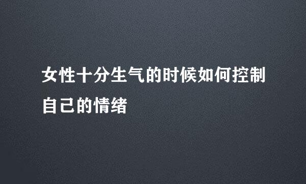 女性十分生气的时候如何控制自己的情绪