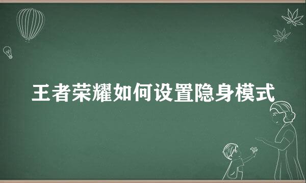 王者荣耀如何设置隐身模式