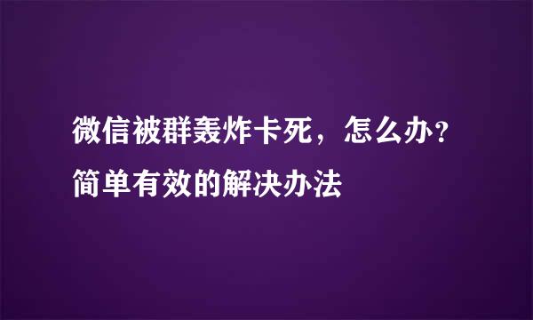 微信被群轰炸卡死，怎么办？简单有效的解决办法