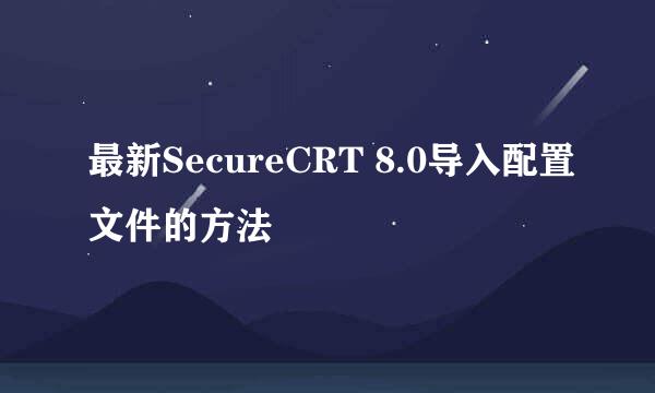 最新SecureCRT 8.0导入配置文件的方法