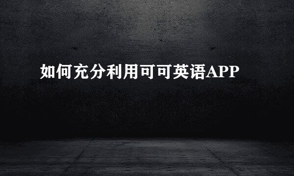 如何充分利用可可英语APP