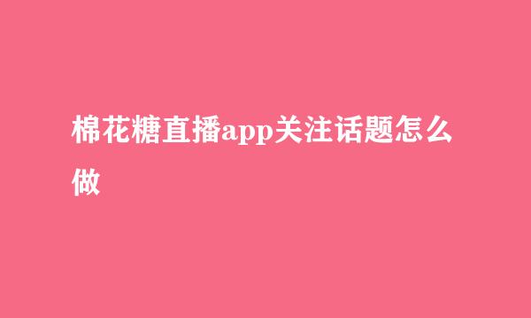 棉花糖直播app关注话题怎么做
