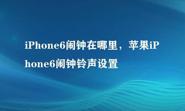iPhone6闹钟在哪里，苹果iPhone6闹钟铃声设置