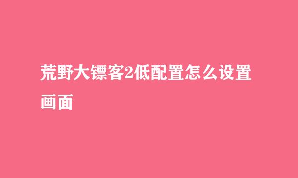 荒野大镖客2低配置怎么设置画面