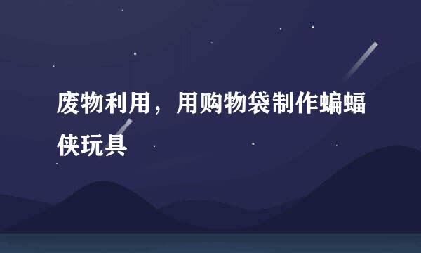 废物利用，用购物袋制作蝙蝠侠玩具