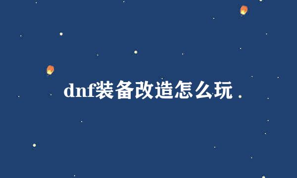 dnf装备改造怎么玩