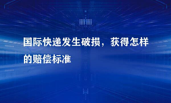 国际快递发生破损，获得怎样的赔偿标准