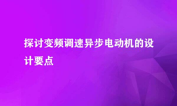 探讨变频调速异步电动机的设计要点