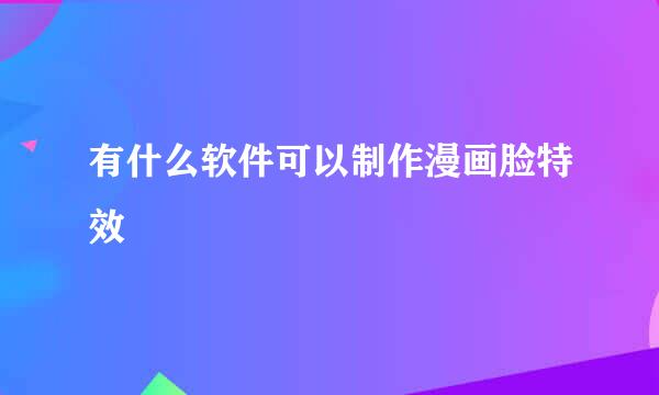 有什么软件可以制作漫画脸特效