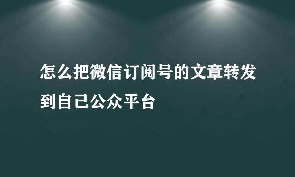 怎么把微信订阅号的文章转发到自己公众平台