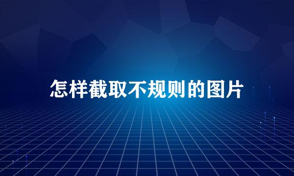 怎样截取不规则的图片