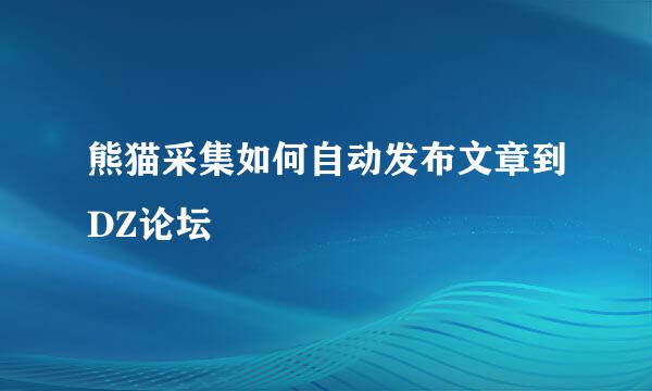 熊猫采集如何自动发布文章到DZ论坛