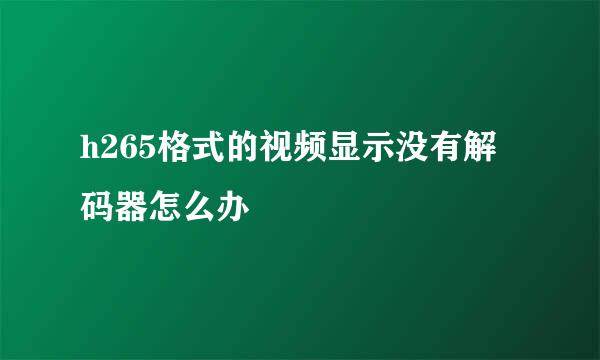 h265格式的视频显示没有解码器怎么办