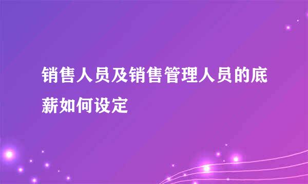 销售人员及销售管理人员的底薪如何设定