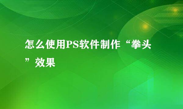 怎么使用PS软件制作“拳头”效果