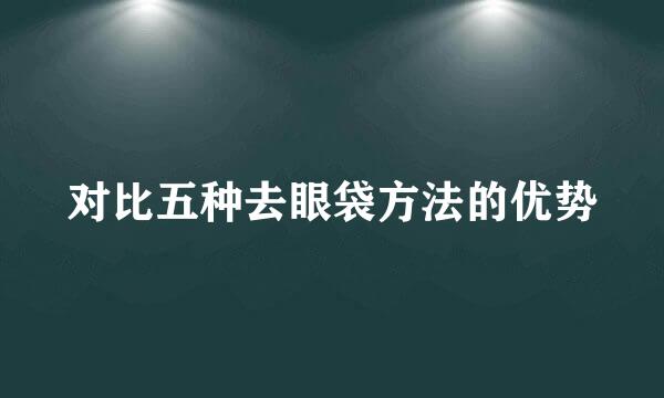 对比五种去眼袋方法的优势