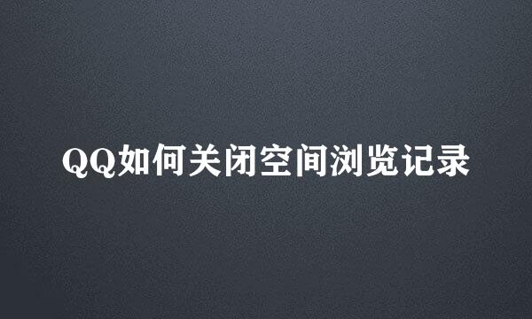 QQ如何关闭空间浏览记录