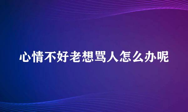 心情不好老想骂人怎么办呢