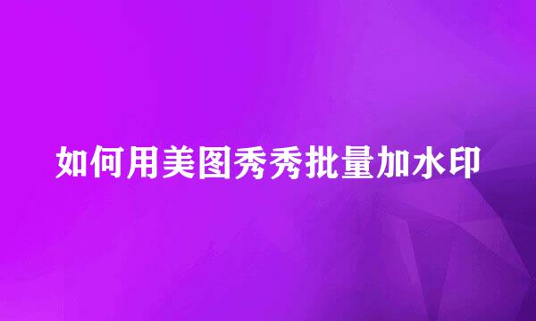 如何用美图秀秀批量加水印