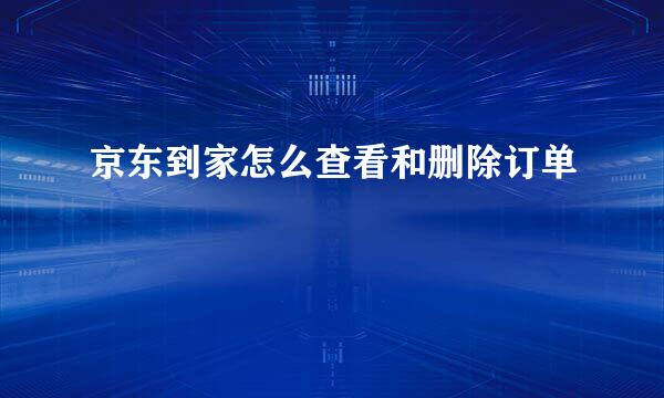 京东到家怎么查看和删除订单