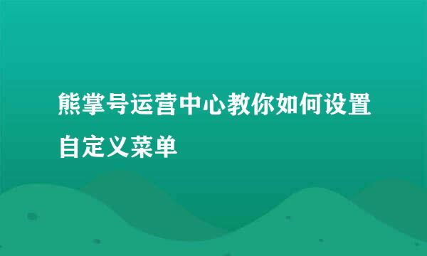 熊掌号运营中心教你如何设置自定义菜单