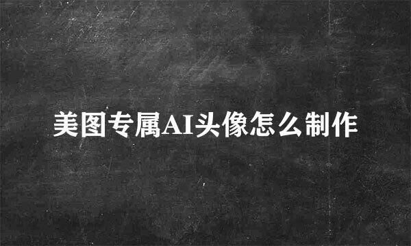 美图专属AI头像怎么制作