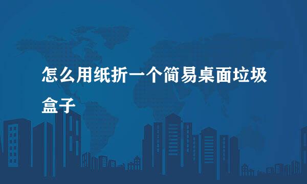 怎么用纸折一个简易桌面垃圾盒子