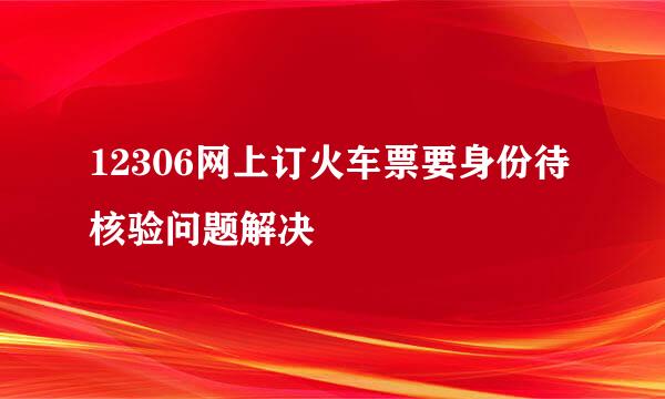 12306网上订火车票要身份待核验问题解决