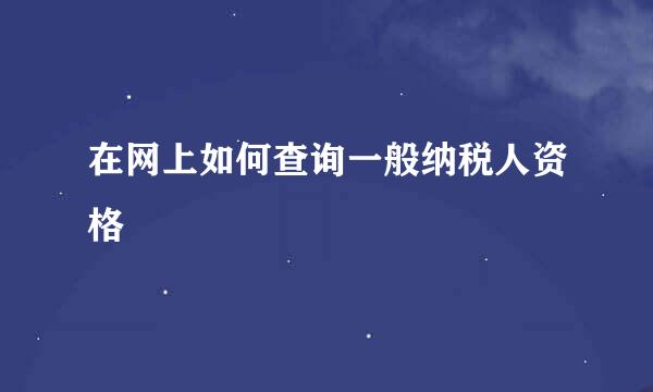 在网上如何查询一般纳税人资格
