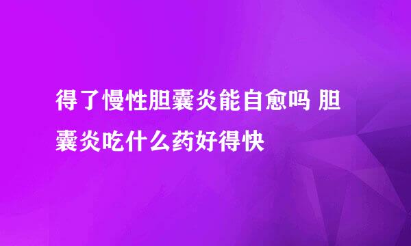 得了慢性胆囊炎能自愈吗 胆囊炎吃什么药好得快