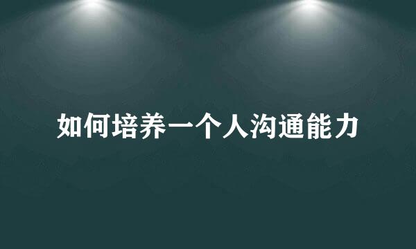 如何培养一个人沟通能力