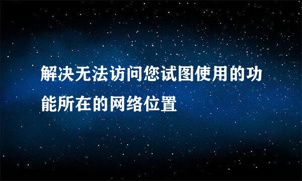 解决无法访问您试图使用的功能所在的网络位置
